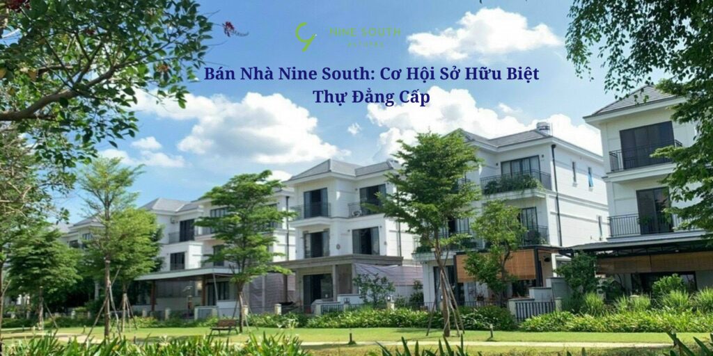 Bán Nhà Nine South: Cơ Hội Sở Hữu Biệt Thự Đẳng Cấp